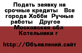 Подать заявку на срочные кредиты - Все города Хобби. Ручные работы » Другое   . Московская обл.,Котельники г.